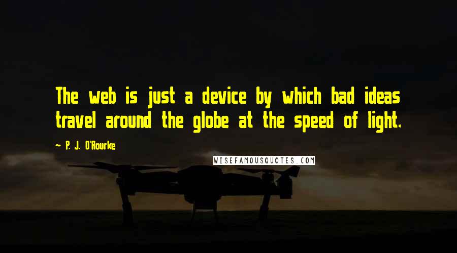 P. J. O'Rourke Quotes: The web is just a device by which bad ideas travel around the globe at the speed of light.