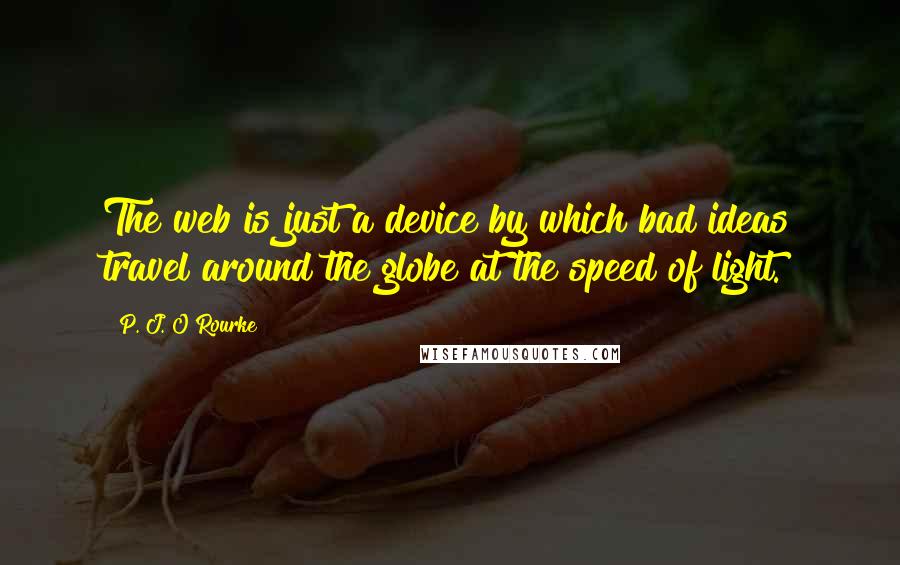 P. J. O'Rourke Quotes: The web is just a device by which bad ideas travel around the globe at the speed of light.