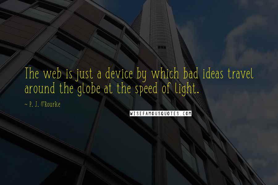 P. J. O'Rourke Quotes: The web is just a device by which bad ideas travel around the globe at the speed of light.