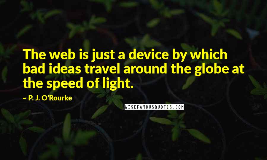 P. J. O'Rourke Quotes: The web is just a device by which bad ideas travel around the globe at the speed of light.