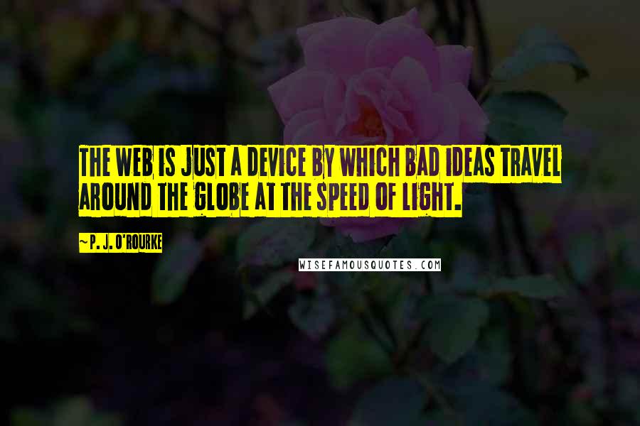 P. J. O'Rourke Quotes: The web is just a device by which bad ideas travel around the globe at the speed of light.