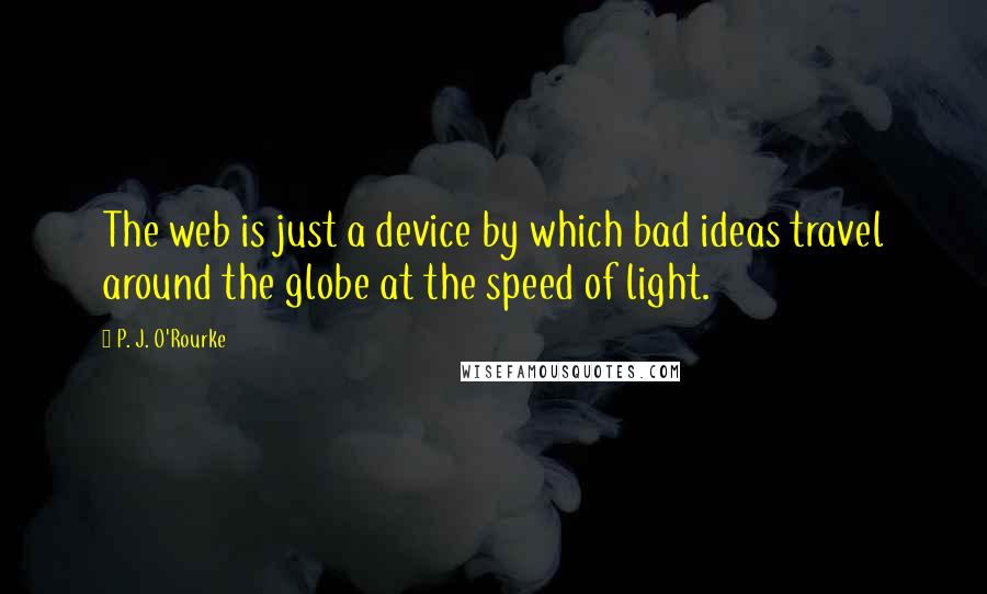 P. J. O'Rourke Quotes: The web is just a device by which bad ideas travel around the globe at the speed of light.