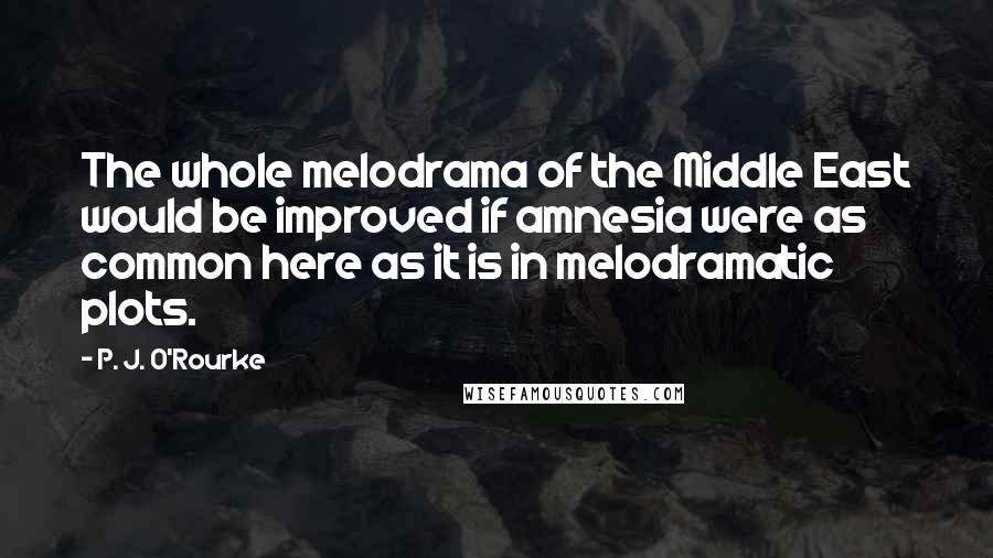 P. J. O'Rourke Quotes: The whole melodrama of the Middle East would be improved if amnesia were as common here as it is in melodramatic plots.