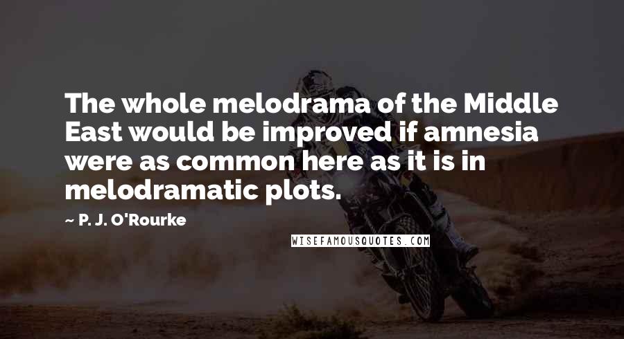 P. J. O'Rourke Quotes: The whole melodrama of the Middle East would be improved if amnesia were as common here as it is in melodramatic plots.