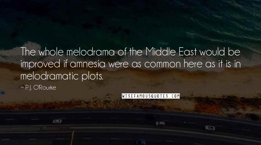 P. J. O'Rourke Quotes: The whole melodrama of the Middle East would be improved if amnesia were as common here as it is in melodramatic plots.