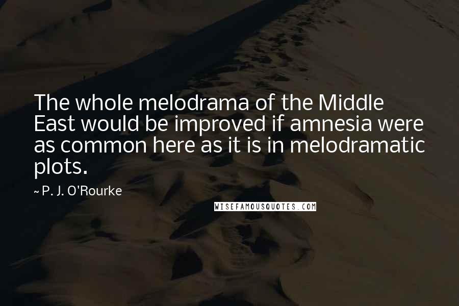 P. J. O'Rourke Quotes: The whole melodrama of the Middle East would be improved if amnesia were as common here as it is in melodramatic plots.