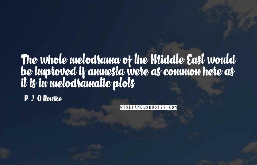 P. J. O'Rourke Quotes: The whole melodrama of the Middle East would be improved if amnesia were as common here as it is in melodramatic plots.