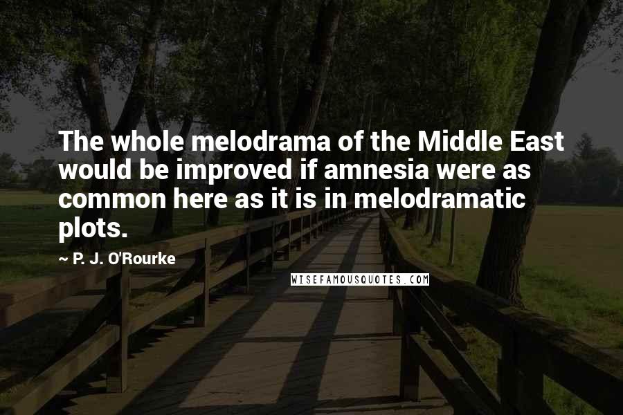 P. J. O'Rourke Quotes: The whole melodrama of the Middle East would be improved if amnesia were as common here as it is in melodramatic plots.