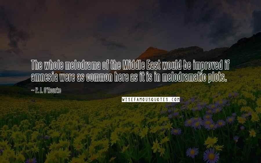 P. J. O'Rourke Quotes: The whole melodrama of the Middle East would be improved if amnesia were as common here as it is in melodramatic plots.