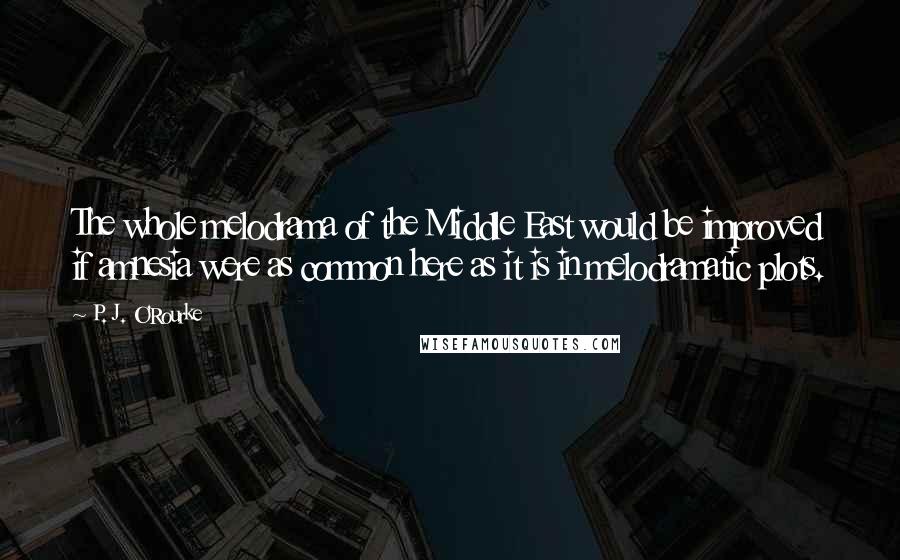 P. J. O'Rourke Quotes: The whole melodrama of the Middle East would be improved if amnesia were as common here as it is in melodramatic plots.