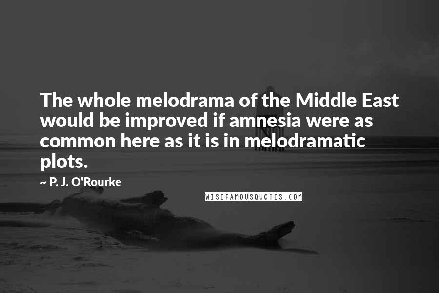 P. J. O'Rourke Quotes: The whole melodrama of the Middle East would be improved if amnesia were as common here as it is in melodramatic plots.