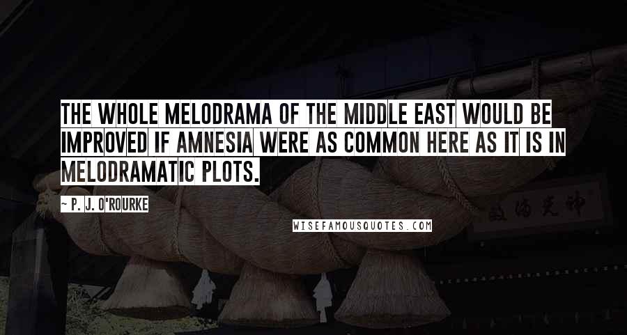 P. J. O'Rourke Quotes: The whole melodrama of the Middle East would be improved if amnesia were as common here as it is in melodramatic plots.