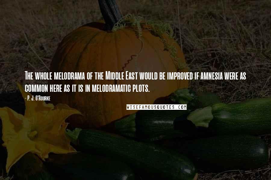 P. J. O'Rourke Quotes: The whole melodrama of the Middle East would be improved if amnesia were as common here as it is in melodramatic plots.