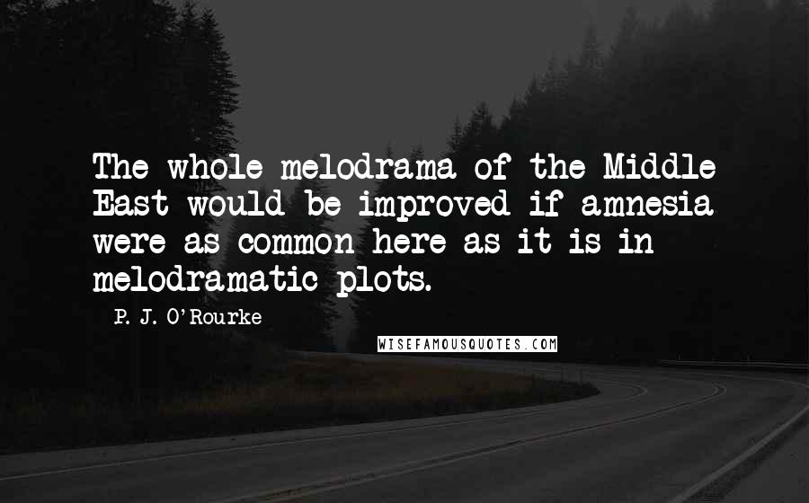 P. J. O'Rourke Quotes: The whole melodrama of the Middle East would be improved if amnesia were as common here as it is in melodramatic plots.