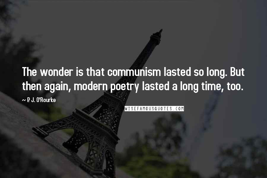 P. J. O'Rourke Quotes: The wonder is that communism lasted so long. But then again, modern poetry lasted a long time, too.