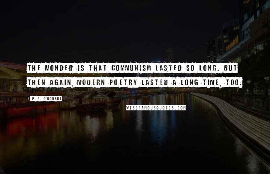 P. J. O'Rourke Quotes: The wonder is that communism lasted so long. But then again, modern poetry lasted a long time, too.