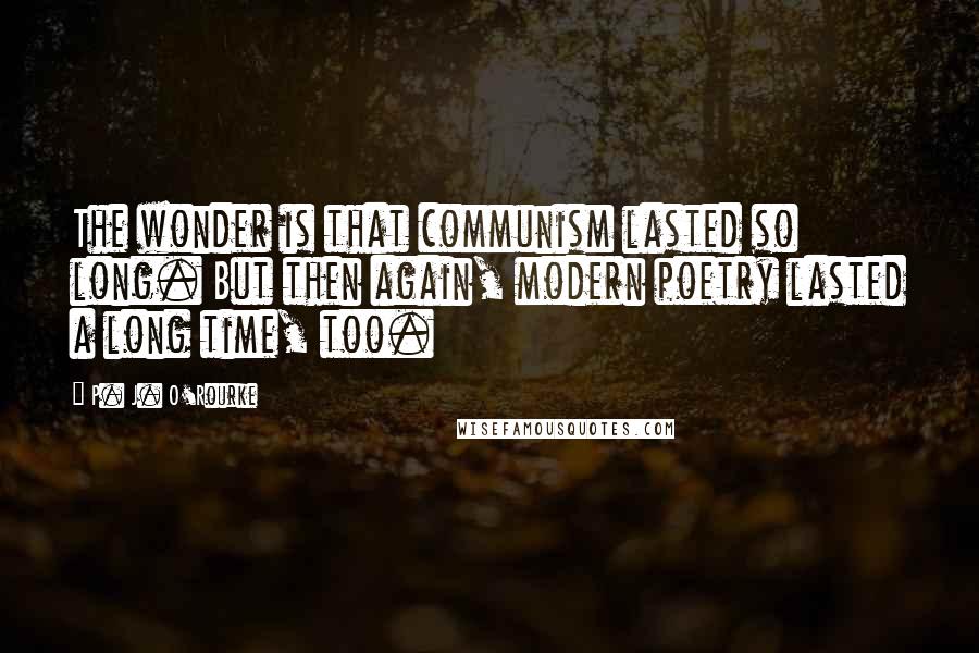 P. J. O'Rourke Quotes: The wonder is that communism lasted so long. But then again, modern poetry lasted a long time, too.