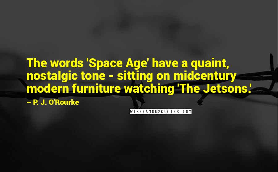 P. J. O'Rourke Quotes: The words 'Space Age' have a quaint, nostalgic tone - sitting on midcentury modern furniture watching 'The Jetsons.'