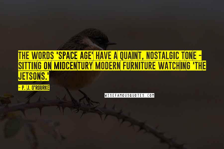 P. J. O'Rourke Quotes: The words 'Space Age' have a quaint, nostalgic tone - sitting on midcentury modern furniture watching 'The Jetsons.'