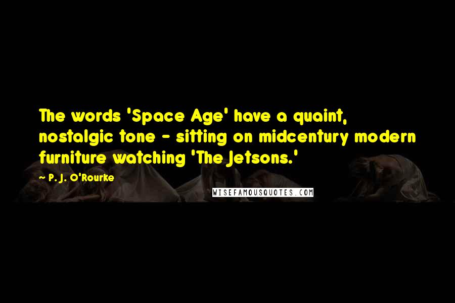 P. J. O'Rourke Quotes: The words 'Space Age' have a quaint, nostalgic tone - sitting on midcentury modern furniture watching 'The Jetsons.'
