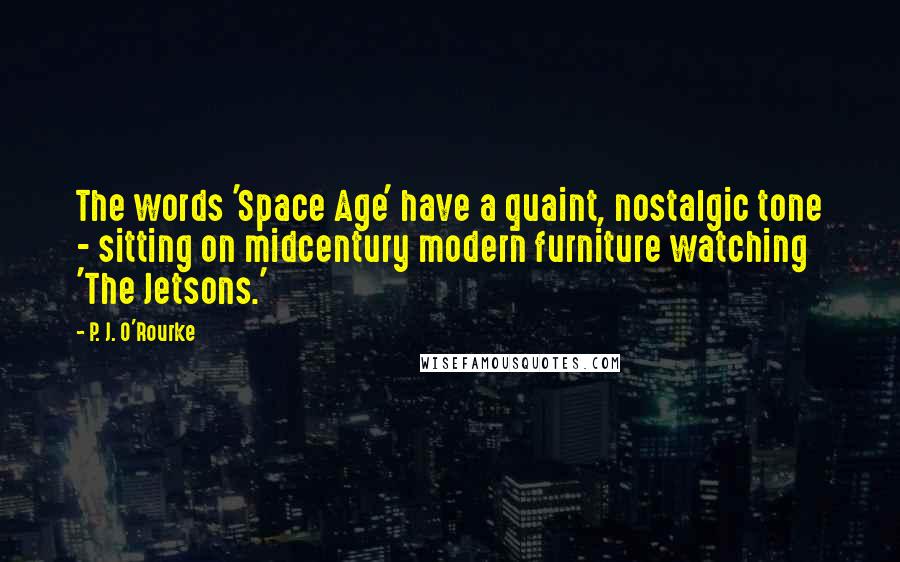 P. J. O'Rourke Quotes: The words 'Space Age' have a quaint, nostalgic tone - sitting on midcentury modern furniture watching 'The Jetsons.'