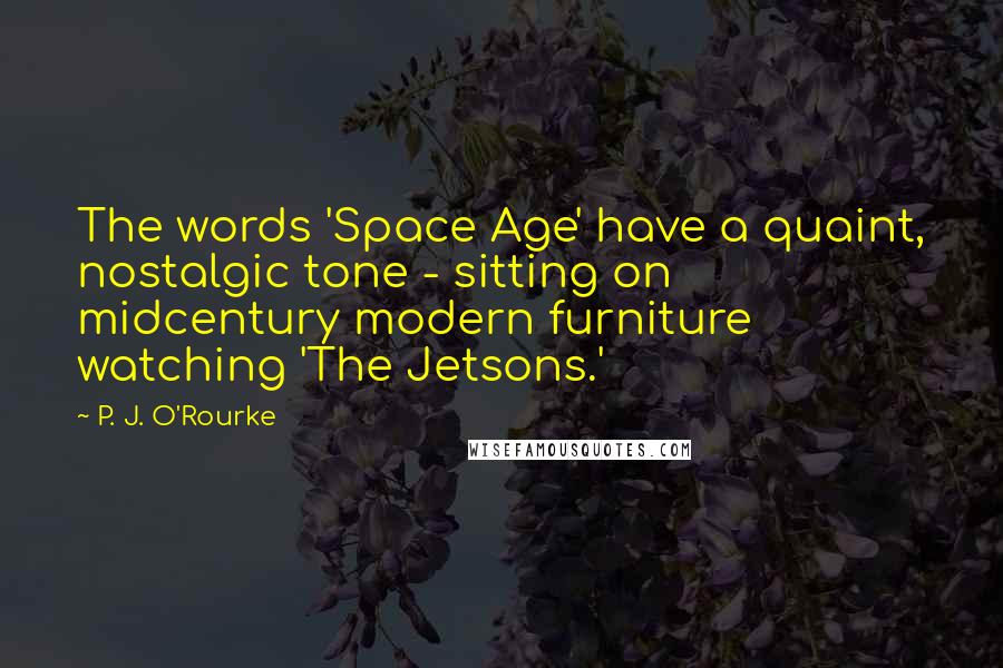 P. J. O'Rourke Quotes: The words 'Space Age' have a quaint, nostalgic tone - sitting on midcentury modern furniture watching 'The Jetsons.'