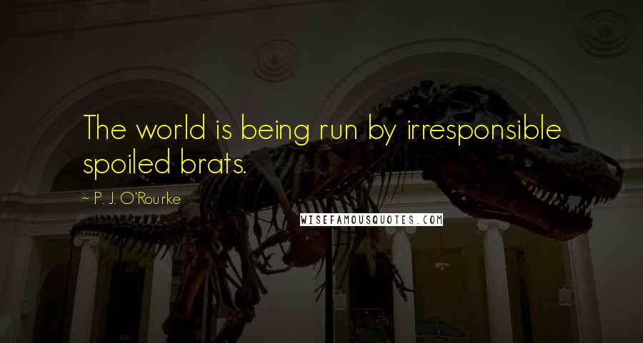 P. J. O'Rourke Quotes: The world is being run by irresponsible spoiled brats.