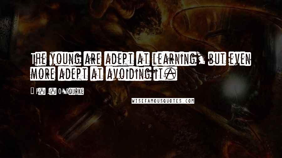 P. J. O'Rourke Quotes: The young are adept at learning, but even more adept at avoiding it.