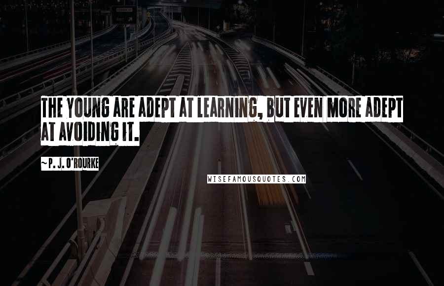 P. J. O'Rourke Quotes: The young are adept at learning, but even more adept at avoiding it.