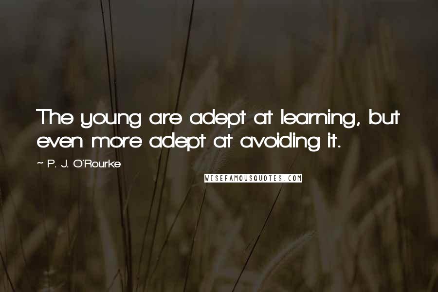 P. J. O'Rourke Quotes: The young are adept at learning, but even more adept at avoiding it.