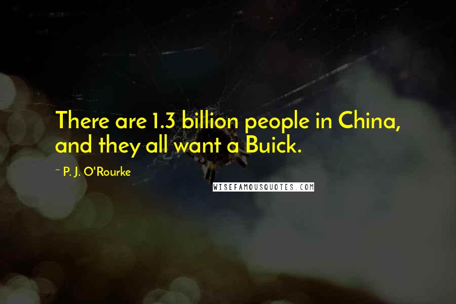 P. J. O'Rourke Quotes: There are 1.3 billion people in China, and they all want a Buick.