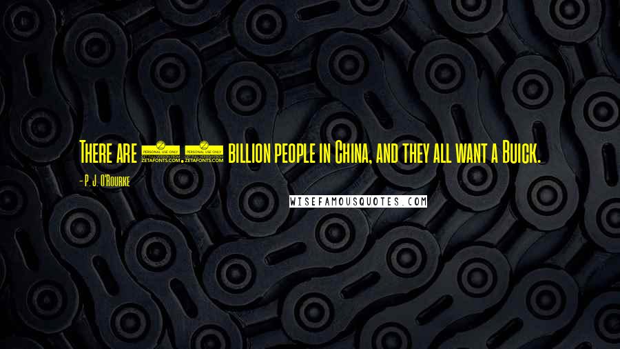 P. J. O'Rourke Quotes: There are 1.3 billion people in China, and they all want a Buick.
