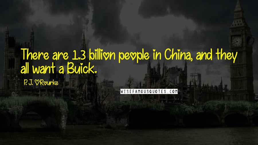 P. J. O'Rourke Quotes: There are 1.3 billion people in China, and they all want a Buick.