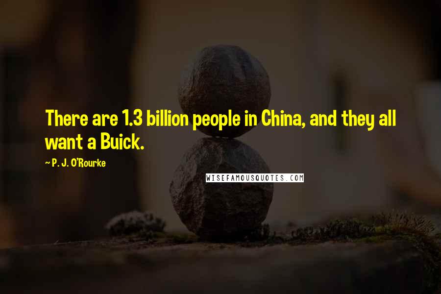 P. J. O'Rourke Quotes: There are 1.3 billion people in China, and they all want a Buick.