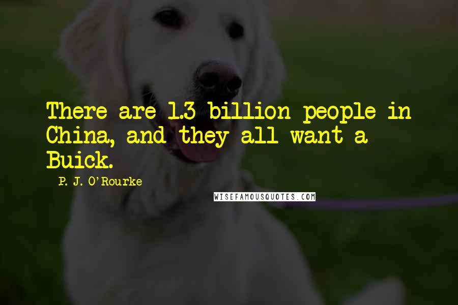 P. J. O'Rourke Quotes: There are 1.3 billion people in China, and they all want a Buick.