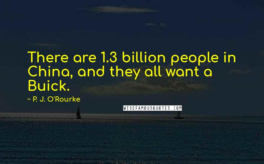 P. J. O'Rourke Quotes: There are 1.3 billion people in China, and they all want a Buick.