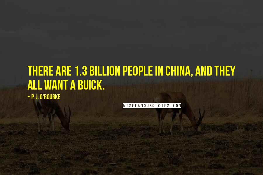 P. J. O'Rourke Quotes: There are 1.3 billion people in China, and they all want a Buick.