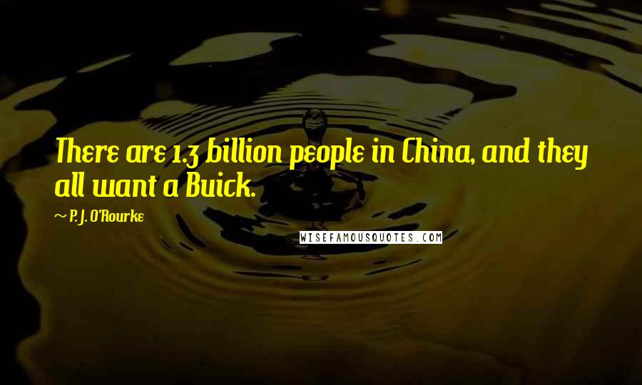 P. J. O'Rourke Quotes: There are 1.3 billion people in China, and they all want a Buick.