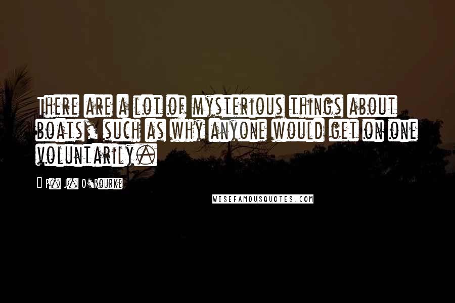P. J. O'Rourke Quotes: There are a lot of mysterious things about boats, such as why anyone would get on one voluntarily.