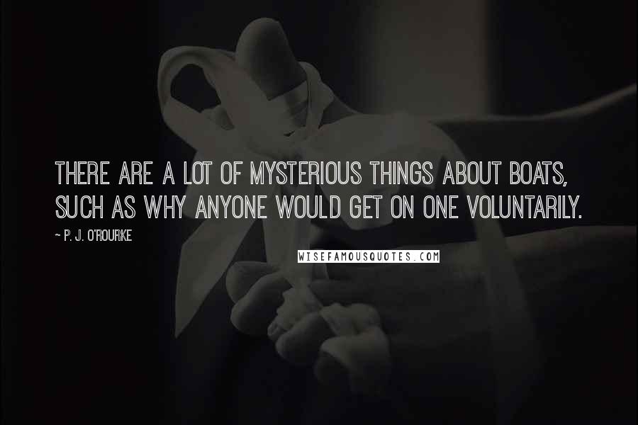 P. J. O'Rourke Quotes: There are a lot of mysterious things about boats, such as why anyone would get on one voluntarily.