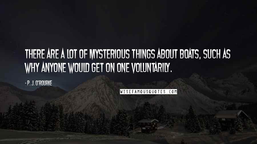 P. J. O'Rourke Quotes: There are a lot of mysterious things about boats, such as why anyone would get on one voluntarily.