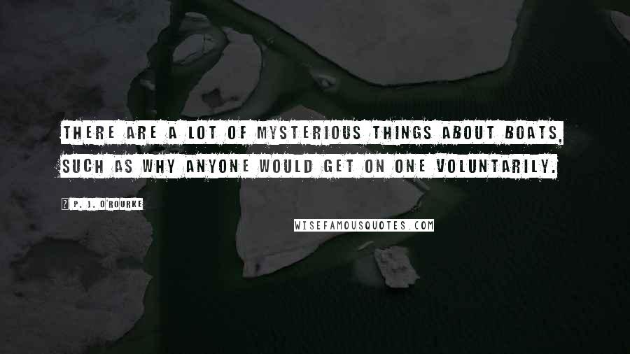 P. J. O'Rourke Quotes: There are a lot of mysterious things about boats, such as why anyone would get on one voluntarily.