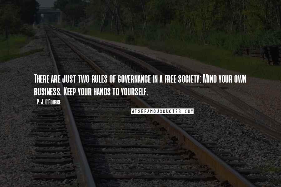 P. J. O'Rourke Quotes: There are just two rules of governance in a free society: Mind your own business. Keep your hands to yourself.