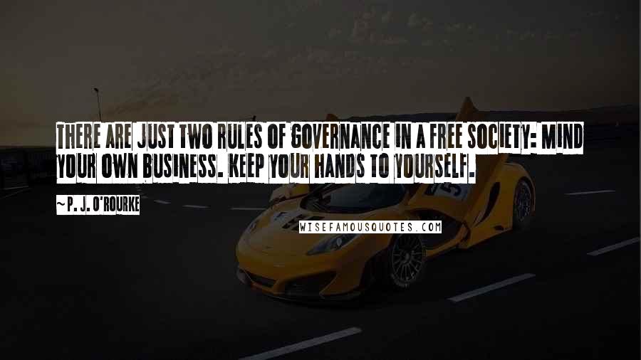 P. J. O'Rourke Quotes: There are just two rules of governance in a free society: Mind your own business. Keep your hands to yourself.