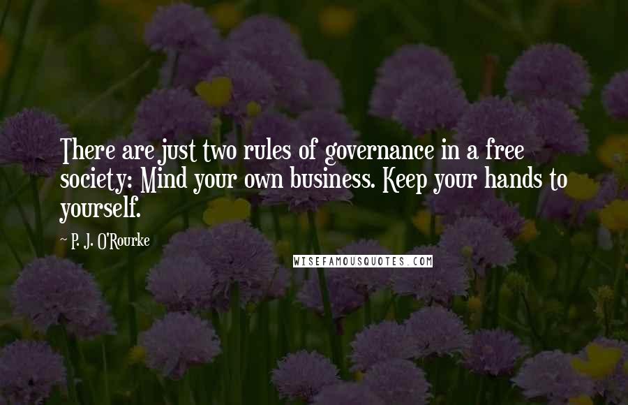 P. J. O'Rourke Quotes: There are just two rules of governance in a free society: Mind your own business. Keep your hands to yourself.