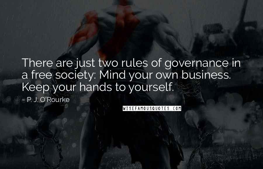 P. J. O'Rourke Quotes: There are just two rules of governance in a free society: Mind your own business. Keep your hands to yourself.