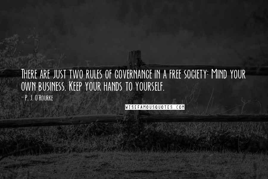 P. J. O'Rourke Quotes: There are just two rules of governance in a free society: Mind your own business. Keep your hands to yourself.