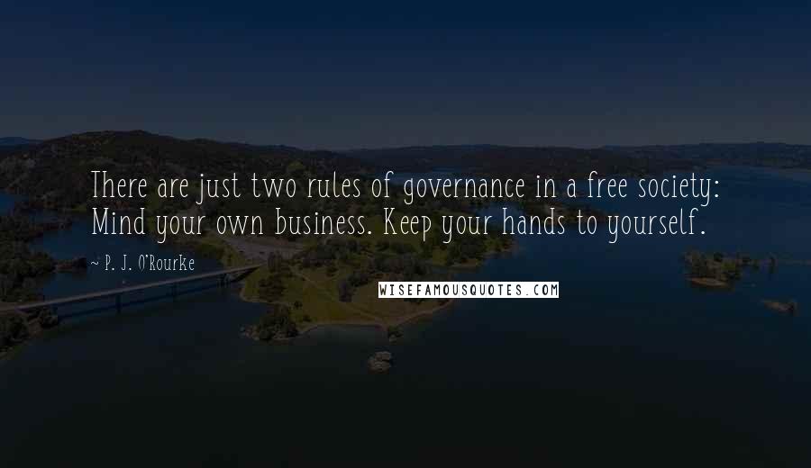 P. J. O'Rourke Quotes: There are just two rules of governance in a free society: Mind your own business. Keep your hands to yourself.