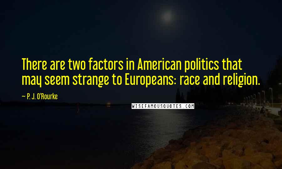 P. J. O'Rourke Quotes: There are two factors in American politics that may seem strange to Europeans: race and religion.