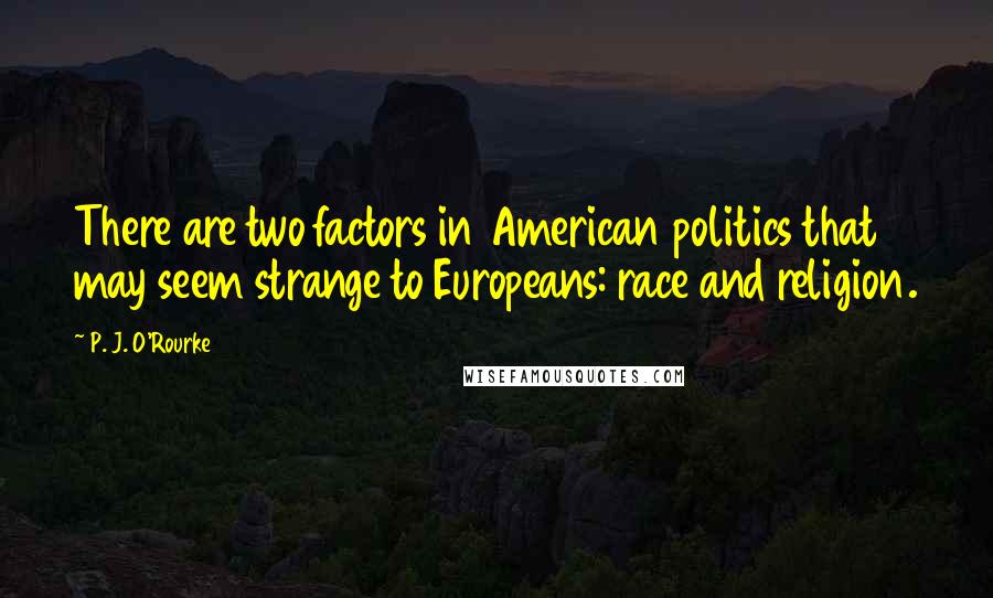 P. J. O'Rourke Quotes: There are two factors in American politics that may seem strange to Europeans: race and religion.